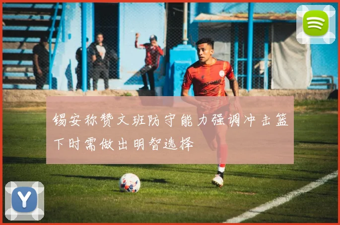 锡安称赞文班防守能力强调冲击篮下时需做出明智选择