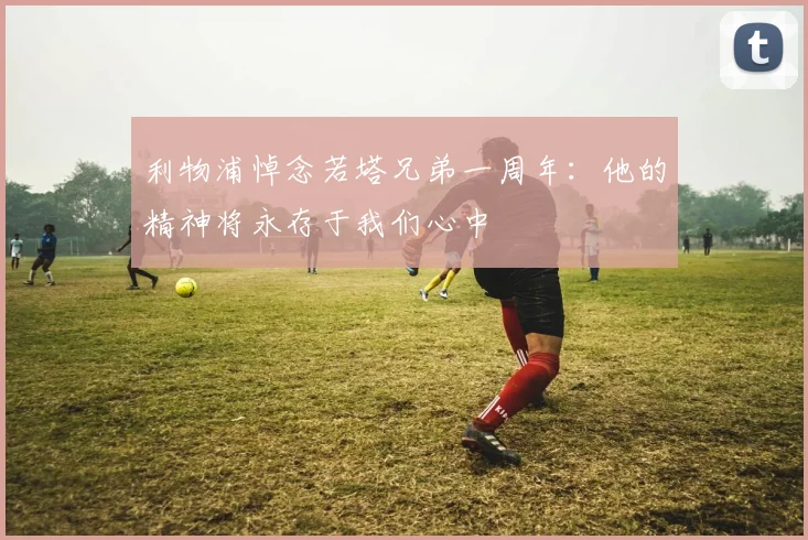 利物浦悼念若塔兄弟一周年：他的精神将永存于我们心中