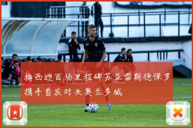 梅西迎百场里程碑苏亚雷斯德保罗携手首发对决奥兰多城