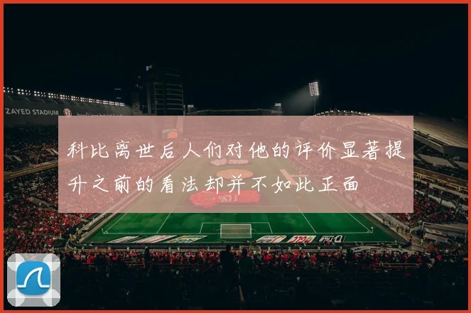 科比离世后人们对他的评价显著提升之前的看法却并不如此正面