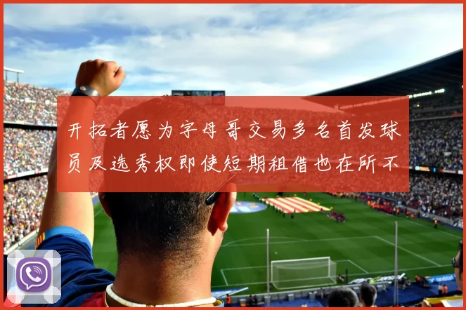 开拓者愿为字母哥交易多名首发球员及选秀权即使短期租借也在所不惜