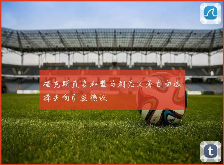 福克斯直言加盟马刺无义务自由选择去向引发热议