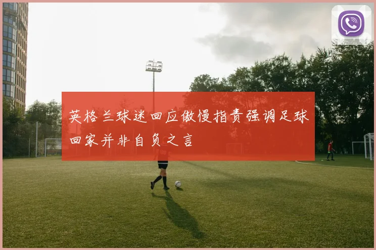 英格兰球迷回应傲慢指责强调足球回家并非自负之言
