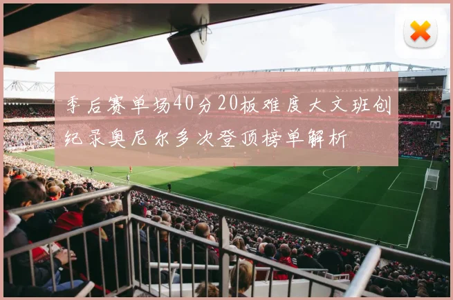 季后赛单场40分20板难度大文班创纪录奥尼尔多次登顶榜单解析