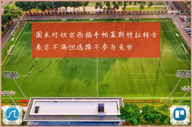 国米对切尔西插手帕莱斯特拉转会表示不满但选择不参与竞价