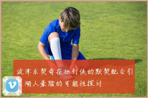 波津东契奇在独行侠的默契配合引发湖人豪赌的可能性探讨