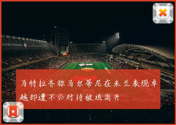 马特拉齐称马尔蒂尼在米兰表现卓越却遭不公对待被迫离开