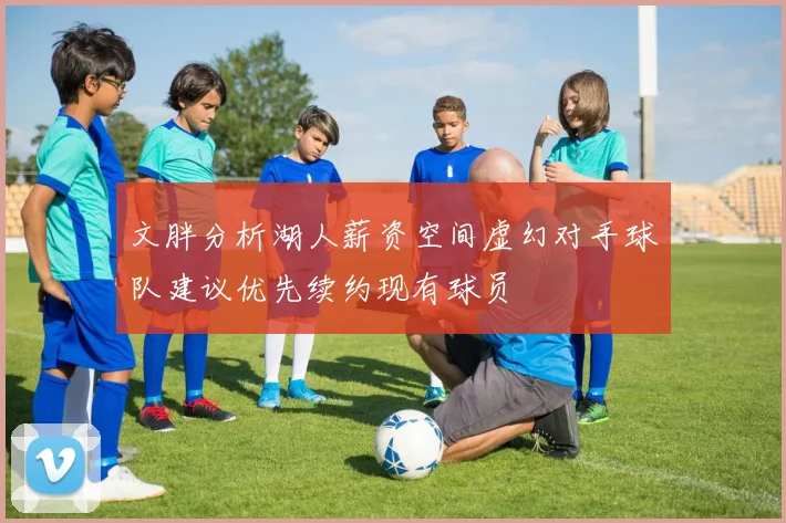 文胖分析湖人薪资空间虚幻对手球队建议优先续约现有球员