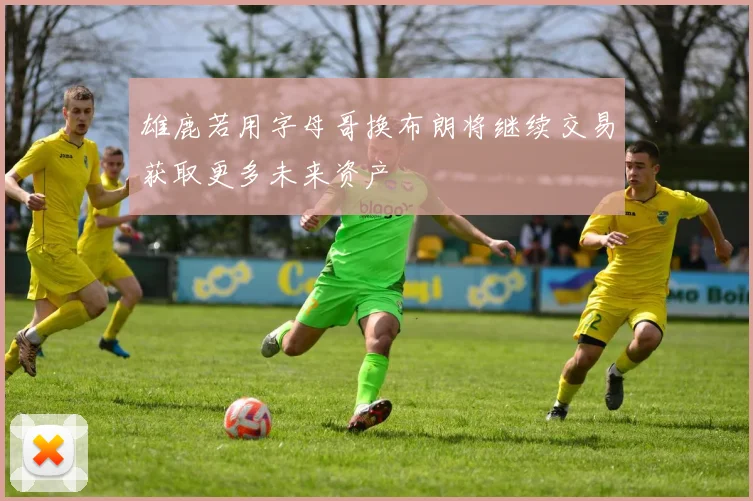 雄鹿若用字母哥换布朗将继续交易获取更多未来资产