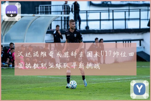 汉达诺维奇或将辞去国米U17帅位回国执教职业球队寻新挑战