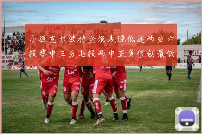 小迈克尔波特全场表现低迷两分六投零中三分七投两中正负值创最低纪录