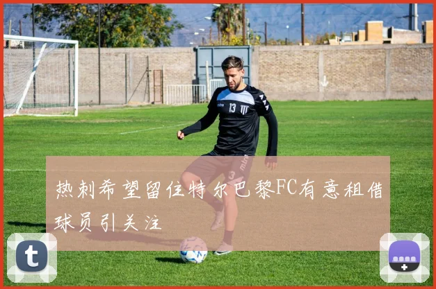 热刺希望留住特尔巴黎FC有意租借球员引关注