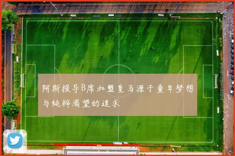 阿斯报导B席加盟皇马源于童年梦想与纯粹渴望的追求
