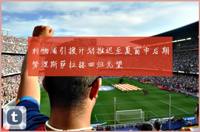 利物浦引援计划推迟至夏窗中后期努涅斯萨拉赫回归无望