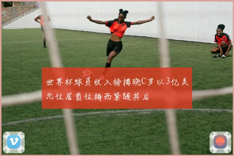 世界杯球员收入榜揭晓C罗以3亿美元位居首位梅西紧随其后