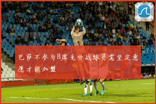 巴萨不参与B席竞价战球员需坚定意愿才能加盟
