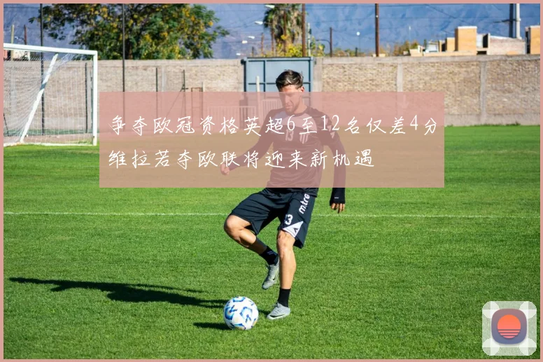 争夺欧冠资格英超6至12名仅差4分维拉若夺欧联将迎来新机遇