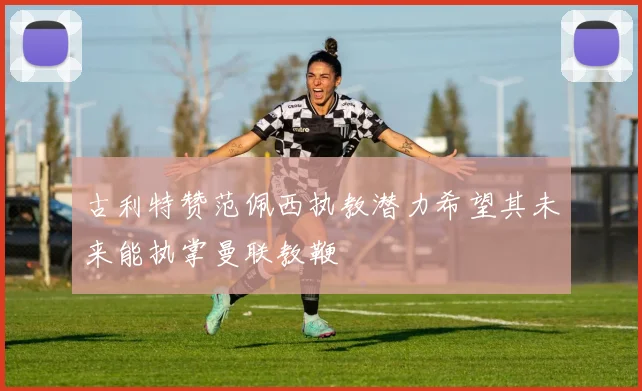 古利特赞范佩西执教潜力希望其未来能执掌曼联教鞭