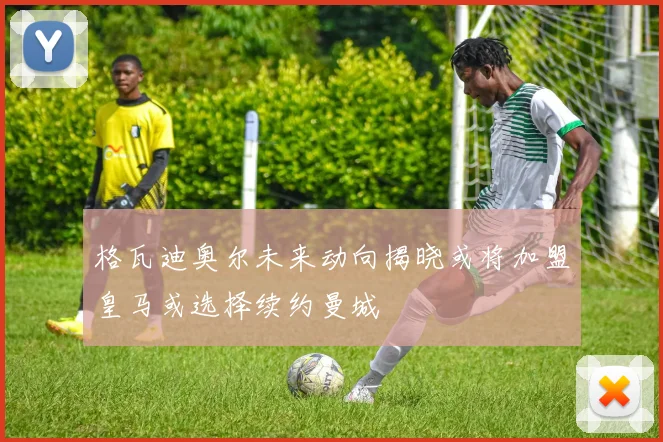 格瓦迪奥尔未来动向揭晓或将加盟皇马或选择续约曼城