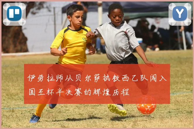 伊劳拉师从贝尔萨执教西乙队闯入国王杯半决赛的辉煌历程