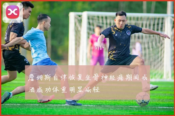詹姆斯自律恢复坐骨神经痛期间戒酒成功体重明显减轻