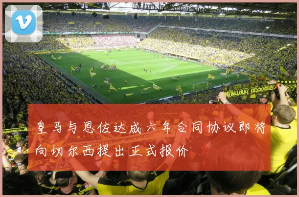 皇马与恩佐达成六年合同协议即将向切尔西提出正式报价