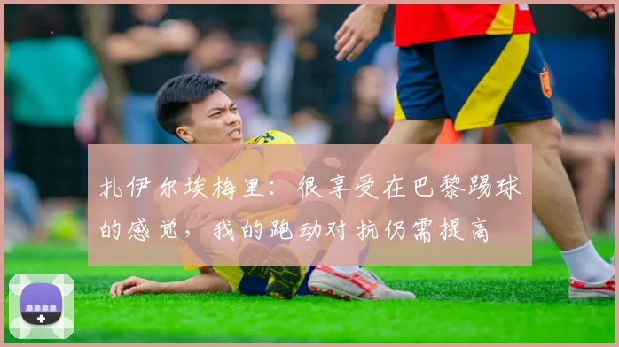 扎伊尔埃梅里：很享受在巴黎踢球的感觉，我的跑动对抗仍需提高