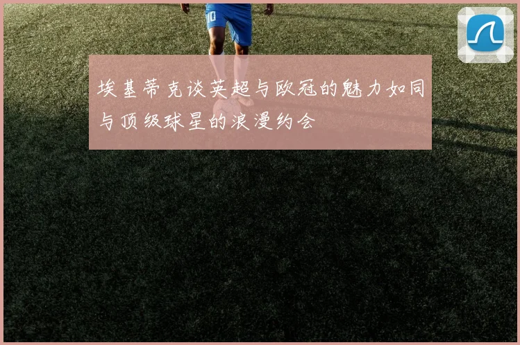 埃基蒂克谈英超与欧冠的魅力如同与顶级球星的浪漫约会