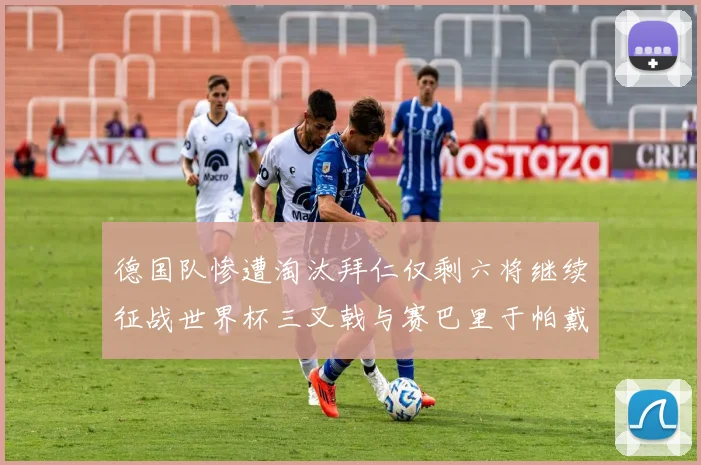 德国队惨遭淘汰拜仁仅剩六将继续征战世界杯三叉戟与赛巴里于帕戴维斯携手出战